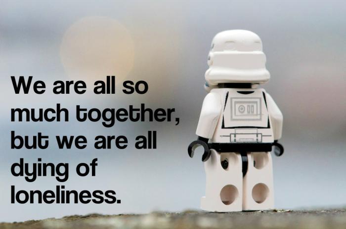 "We are all so much together, but we are all dying of loneliness." = Albert Schweitzer, French-German theologian and philosopher