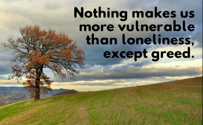 "Nothing makes us more vulnerable than loneliness, except greed." - Thomas Harris, American writer