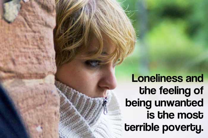 "Loneliness and the feeling of being unwanted is the most terrible poverty." - Mother Teresa, Catholic nun, saint and missionary to the poor