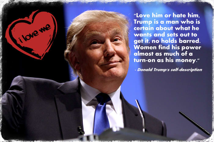"Love him or hate him, Trump is a man who is certain about what he wants and sets out to get it, no holds barred. Women find his power almost as much of a turn-on as his money." - Donald Trump describing himself in the third person