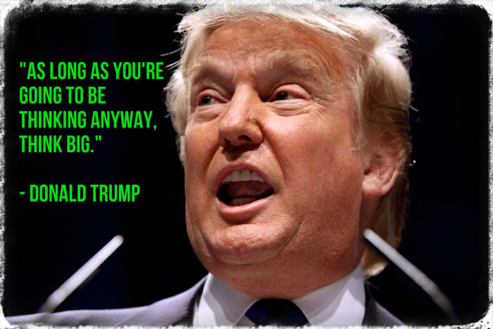 "As long as you're going to be thinking anyway, think big." - Donald Trump
