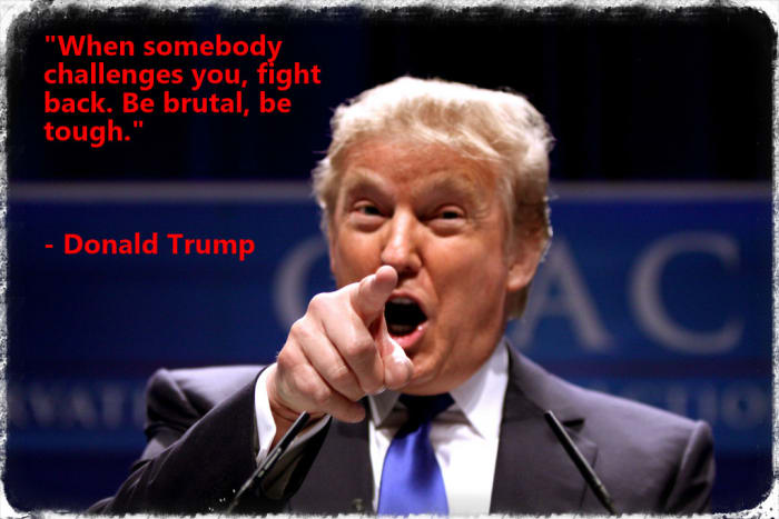 "When somebody challenges you, fight back. Be brutal, be tough." - Donald Trump