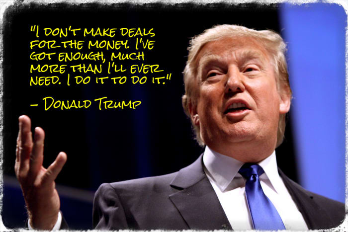 "I don't make deals for the money. I've got enough, much more than I'll ever need. I do it to do it." - Donald Trump