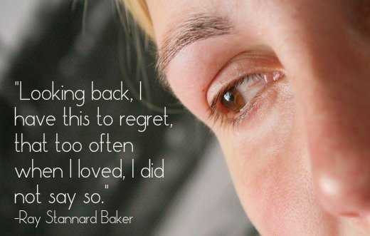 "Looking back, I have this to regret, that too often when I loved, I did not say so." - Ray Stannard Baker, American journalist