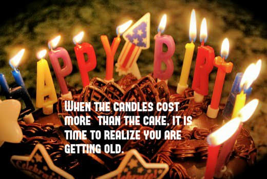 When the candles cost more than the cake, it is time to realize you are getting old.
