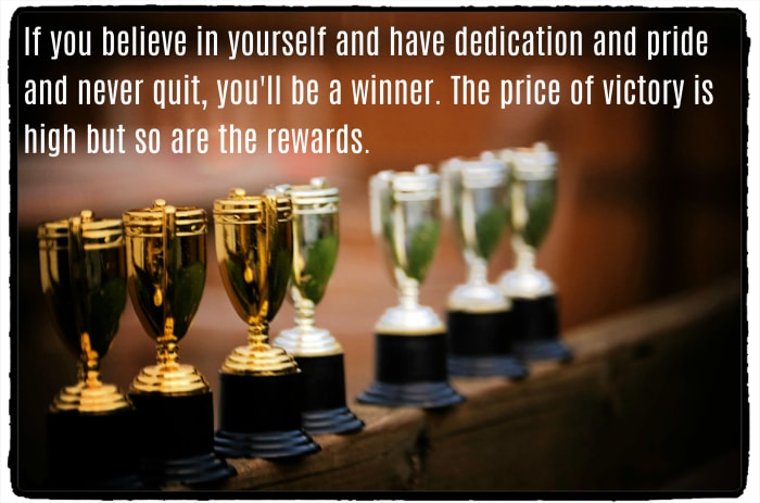 "If you believe in yourself and have dedication and pride and never quit, you'll be a winner. The price of victory is high but so are the rewards." - Paul "Bear" Bryant, American football coach
