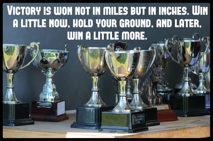 "Victory is won not in miles but in inches. Win a little now, hold your ground, and later, win a little more." - Louis L'Amour, American novelist