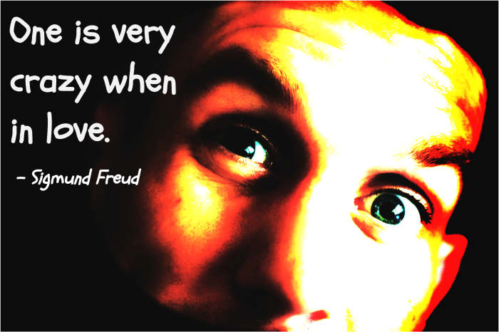 "One is very crazy when in love." - Sigmund Freud, Austrian neurologist and founder of psychoanalysis