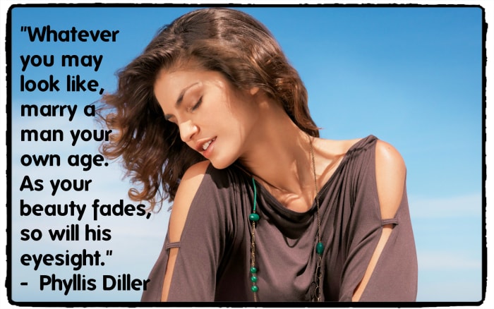 "Whatever you may look like, marry a man your own age. As your beauty fades, so will his eyesight" - Phyllis Diller, American