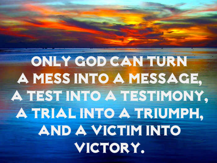 "Only God can turn a mess into a message, a test into a testimony, a trial into a triumph, and a victim into a victory."