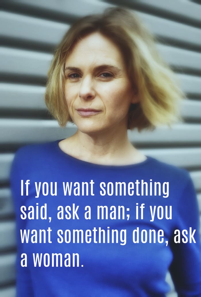 "If you want something said, ask a man; if you want something done, ask a woman." Margaret Thatcher, British Prime Minister and stateswoman