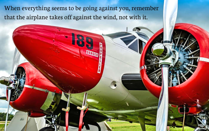 "When everything seems to be going against you, remember that the airplane takes off against the wind, not with it." - Henry Ford, American entrepreneur