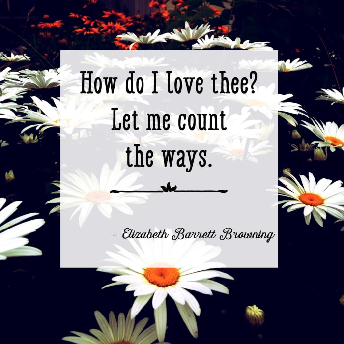 Line from a famous love poem: How do I love thee? Let me count the ways. —Elizabeth Barrett Browning
