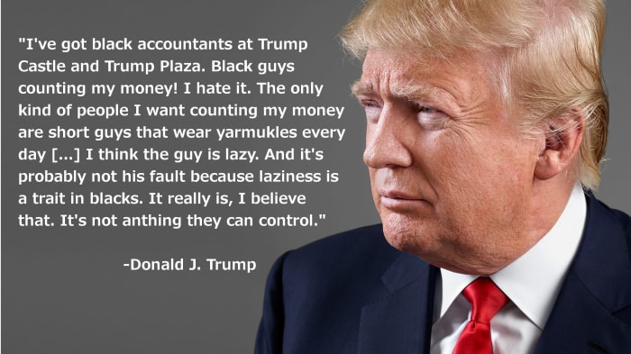These are Donald Trump's own words of what he said about African Americans. No Trump supporter can possibly deny that he said these things but Trump supporters do not question anything that he says.