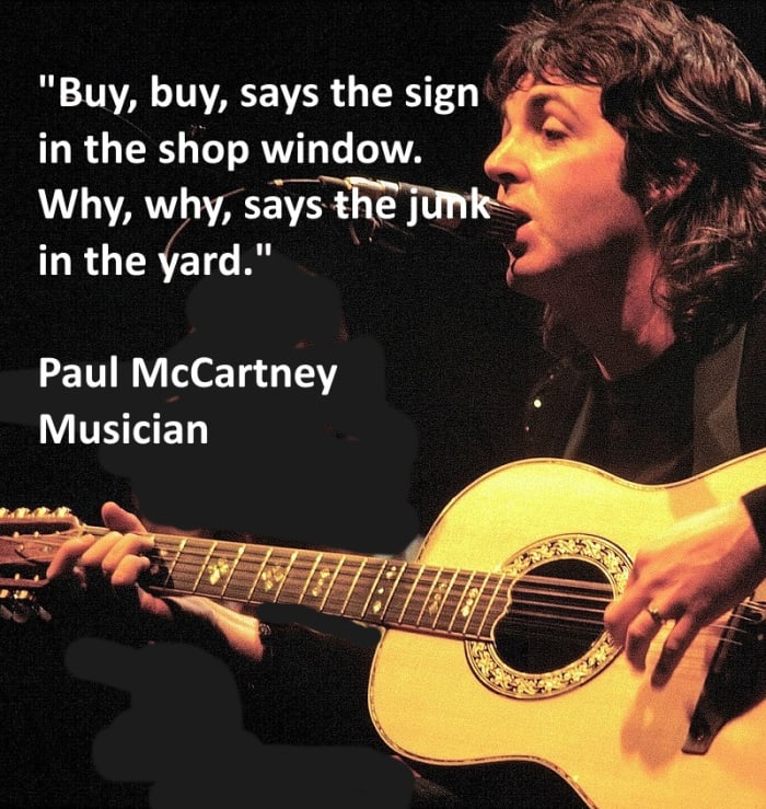 "Buy, buy, says the sign in the shop window. Why, why says the junk in the yard." Paul McCartney - Musician