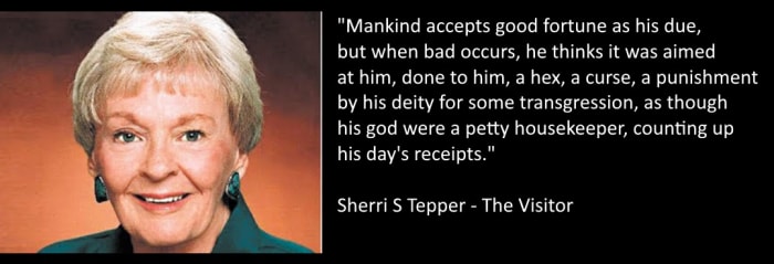“Mankind accepts good fortune as his due, but when bad occurs, he thinks it was aimed at him, done to him, a hex, a curse, a punishment by his deity for some transgression, as though his god were a petty storekeeper, counting up the day's receipts.”