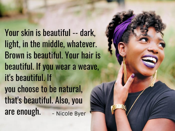 "Your skin is beautiful -- dark, light, in the middle, whatever. Brown is beautiful. Your hair is beautiful. If you wear a weave, it's beautiful. If you choose to be natural, that's beautiful too. Also, you are enough." - Nicole Byer, American comic