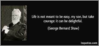 This is a quote from the play-writer, George Bernard Shaw; Life is not meant to be easy, my son, but take courage it can be delightful.