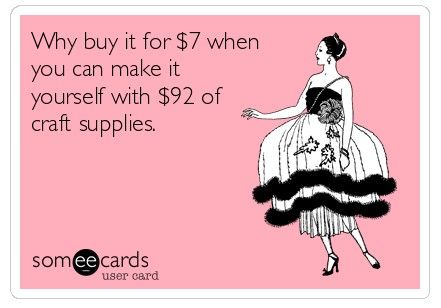 Or, in this case, "I can tell myself I can make it, if I just had the supplies..." Whether or not I get around to DOING it is irrelevant. Better get the stuff, just in case.