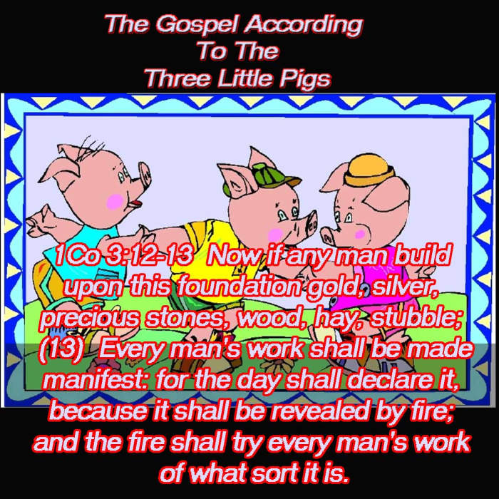 1Co 3:12-13 Now if any man build upon this foundation gold, silver, precious stones, wood, hay, stubble; (13) Every man's work shall be made manifest: for the day shall declare it, because it shall be revealed by fire; and the fire shall try every