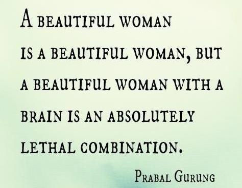 A beautiful woman is a beautiful woman but a beautiful woman with a brain is an absolute lethal combination.