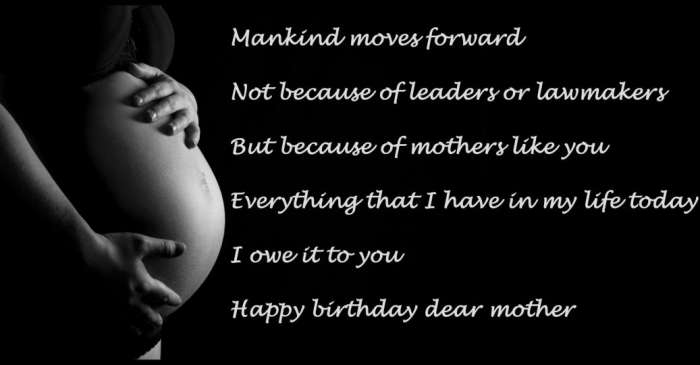 Mankind moves forward not because of leaders or lawmakers, but because of mothers like you. Everything that I have in my life today, I owe it to you. Happy birthday dear mother.