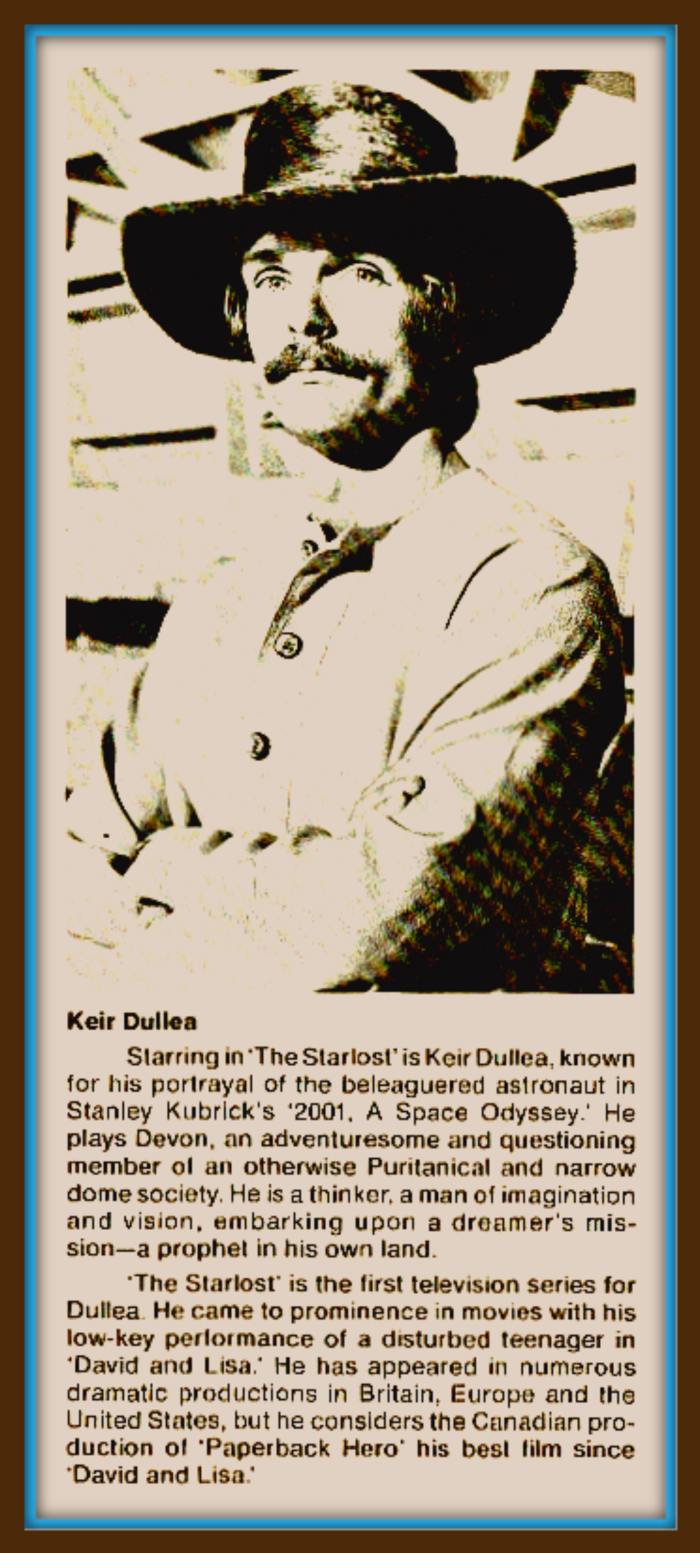 "The Starlost" is the first Television series for Dullea ... Playing the role of adventuresome and questioning member of a Puritanical Dome Society.
