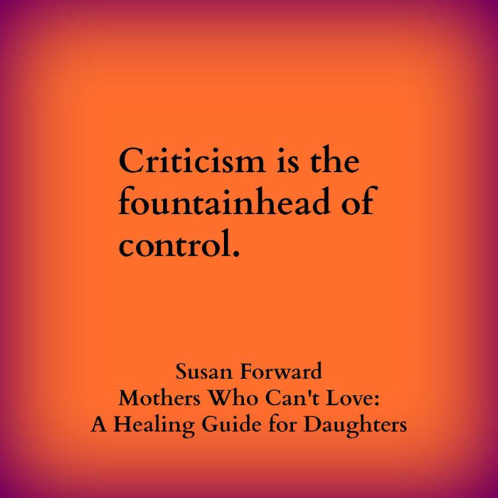 "Criticism is the fountainhead of control." - Dr. Susan Forward, Mothers Who Can't Love: A Healing Guide for Daughters