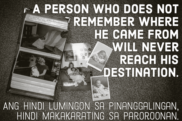 A person who does not remember where he came from will never reach his destination. –Filipino pro verb