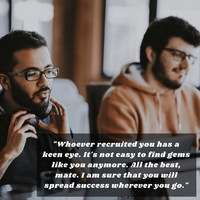 "Whoever recruited you has a keen eye. It's not easy to find gems like you anymore. All the best, mate. I am sure that you will spread success wherever you go."