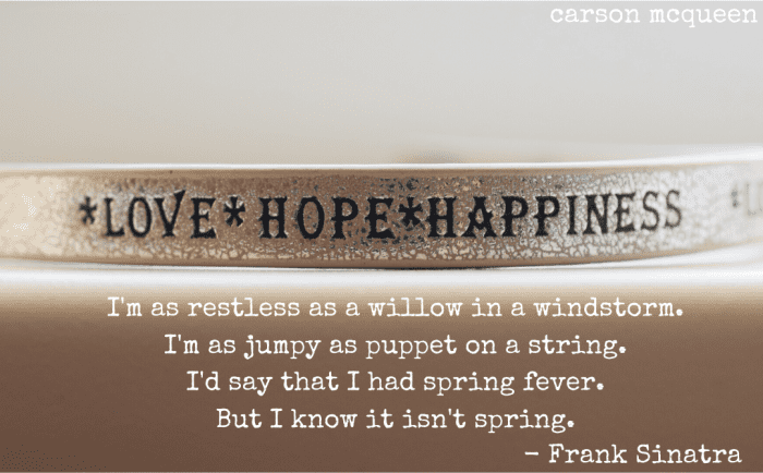 "I'm as restless as a willow in a windstorm. I'm as jumpy as puppet on a string. I'd say that I had spring fever. But I know it isn't spring." - Frank Sinatra