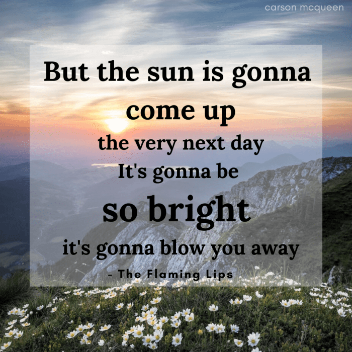 "But the sun is gonna come up the very next day. It's gonna be so bright it's gonna blow you away." - The Flaming Lips