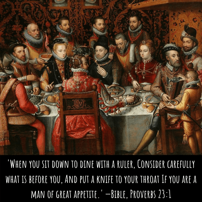 'When you sit down to dine with a ruler, Consider carefully what is before you, And put a knife to your throat If you are a man of great appetite.' —Bible, Proverbs 23:1