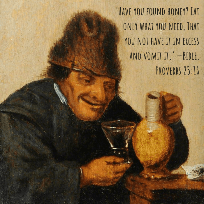 'Have you found honey? Eat only what you need, That you not have it in excess and vomit it.' —Bible, Proverbs 25:16