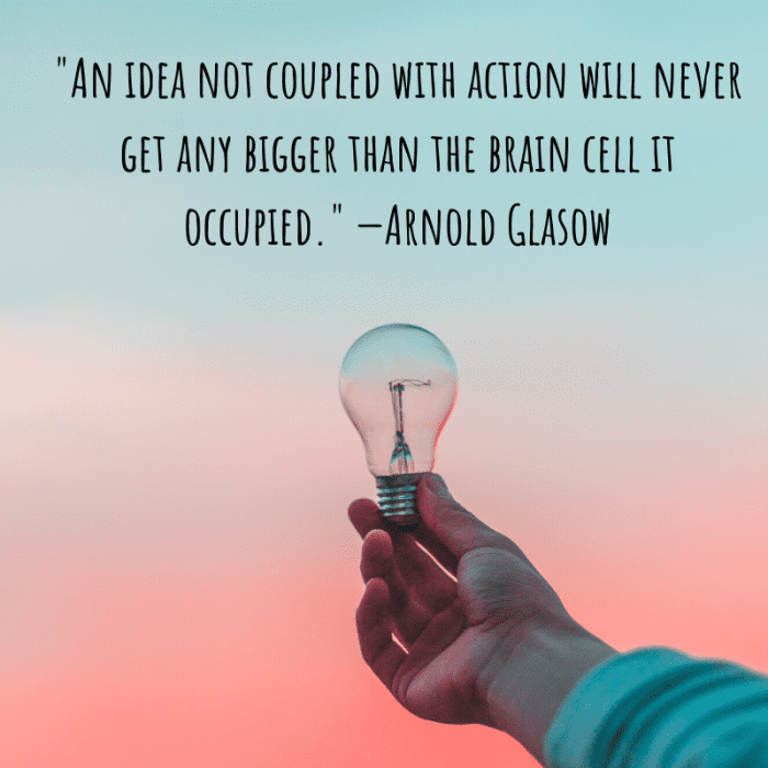 "An idea not coupled with action will never get any bigger than the brain cell it occupied." —Arnold Glasow