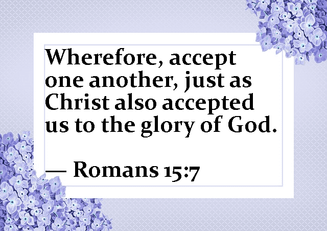 Wherefore, accept one another, just as Christ accepted us to the glory of God. --Romans 15:7