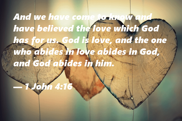 "And we have come to know and have believed the love God has for us. God is love, and the one who abides in love abides in God, and God abides in him." --1 John 4:16