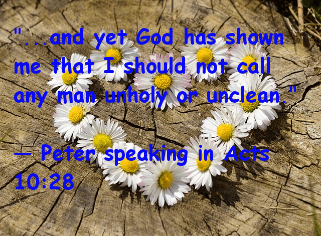 " . . . and yet God has shown me that I should not call any man unholy or unclean. -- Paul speaking in Acts 10:28