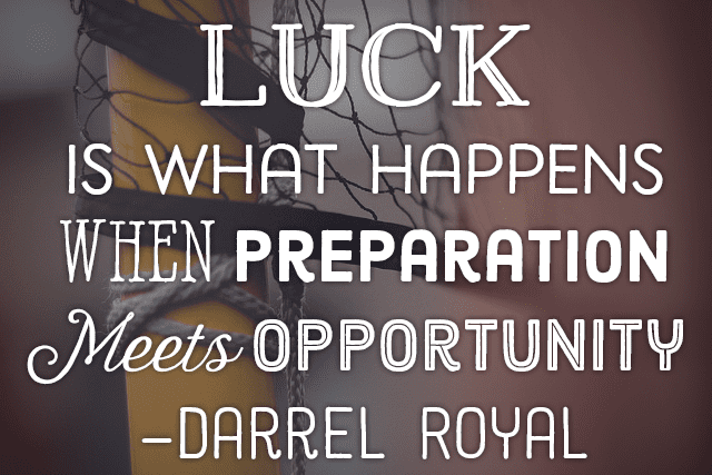"Luck is what happens when preparation meets opportunity." —Darrel Royal
