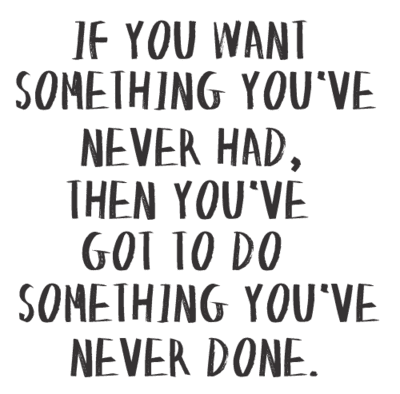IF IT HASN'T BEEN WORKING FOR YOU AND YOU'VE BEEN DOING IT FOR A LONG TIME maybe it's time to DO SOMETHING DIFFERENT.