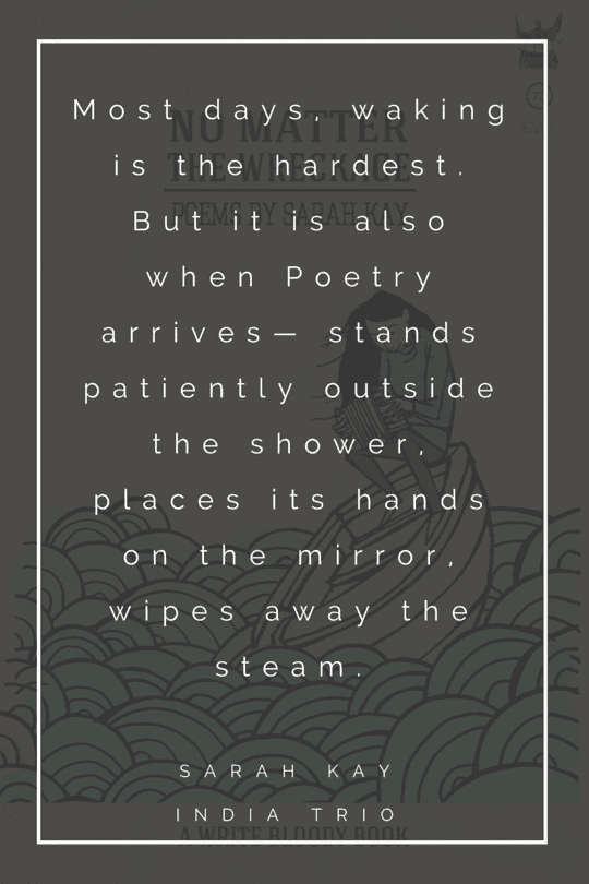 "Most days, waking is the hardest. But it is also when Poetry arrives- stands patiently outside the shower, places its hands on the mirror, wipes away the steam."