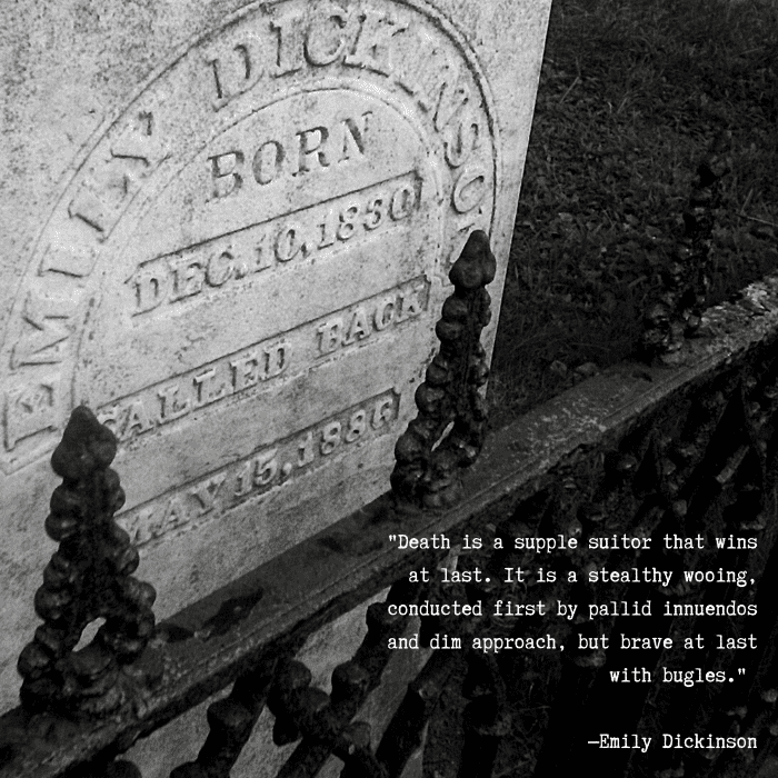 "Death is a supple suitor that wins at last. It is a stealthy wooing, conducted first by pallid innuendos and dim approach, but brave at last with bugles." —Emily Dickinson