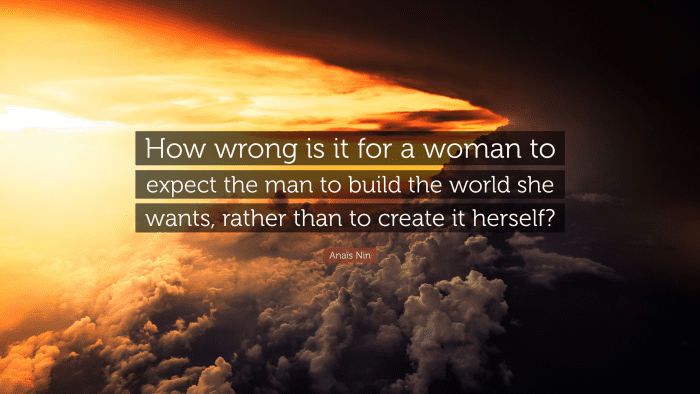 “How wrong is it for a woman to expect the man to build the world she wants, rather than to create it herself?” ― Anaïs Nin