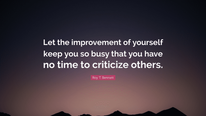 "Let the improvement of yourself keep you so busy that you have no time to criticize others." — Roy T. Bennett