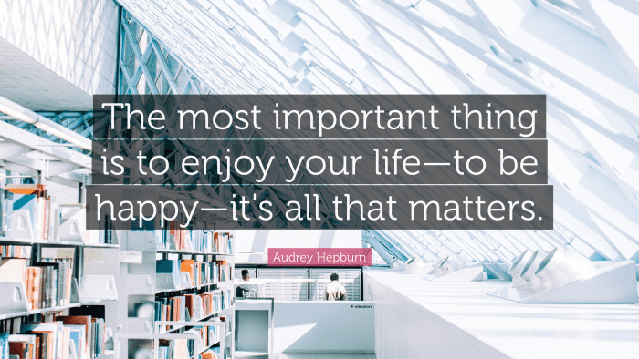 "The most important thing is to enjoy your life—to be happy—it's all that matters." — Audrey Hepburn
