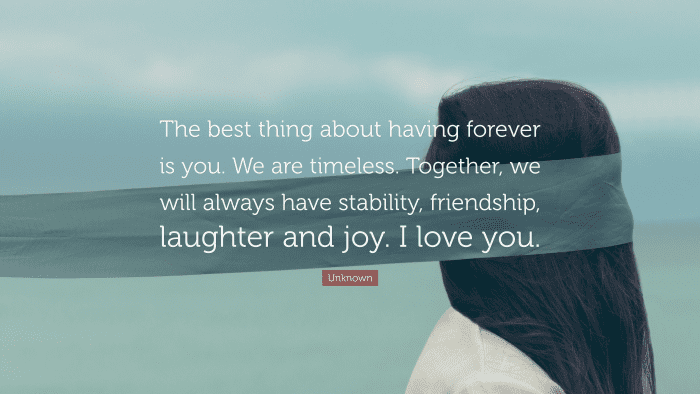 “The best thing about having forever is you. We are timeless. Together, we will always have stability, friendship, laughter and joy. I love you.” — Unknown