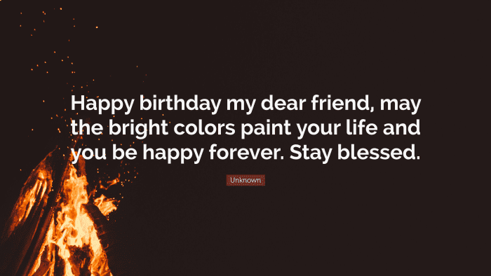 “Happy birthday my dear friend, may the bright colors paint your life and you be happy forever. Stay blessed.” ― Unknown