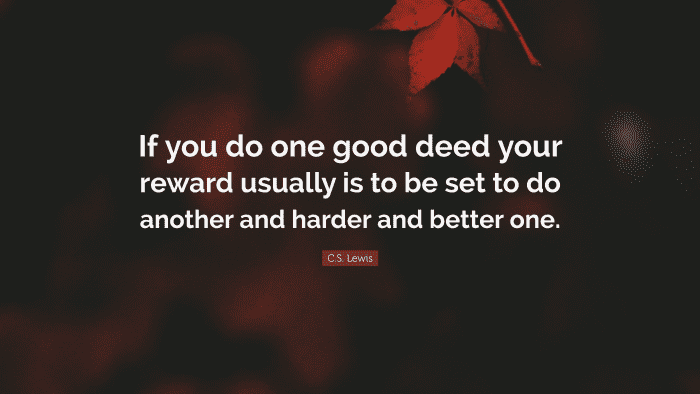 “if you do one good deed your reward usually is to be set to do another and harder and better one.” ―C.S. Lewis