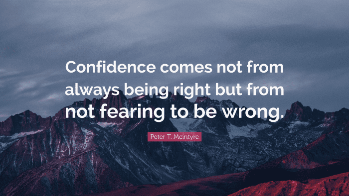 "Confidence comes not from always being right but from not fearing to be wrong." ― Peter T. Mcintyre