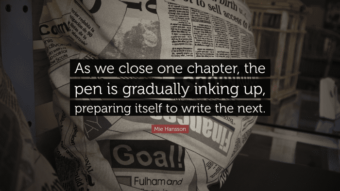“As we close one chapter, the pen is gradually inking up, preparing itself to write the next.” ― Mie Hansson